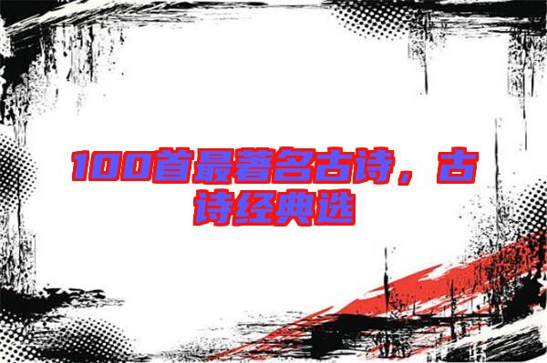 100首最著名古詩(shī)，古詩(shī)經(jīng)典選