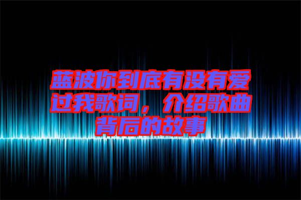 藍(lán)波你到底有沒有愛過我歌詞，介紹歌曲背后的故事
