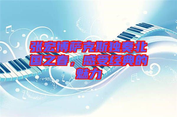 張宏博薩克斯獨(dú)奏北國(guó)之春，感受經(jīng)典的魅力