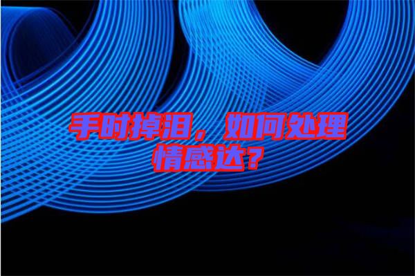 手時掉淚，如何處理情感達(dá)？