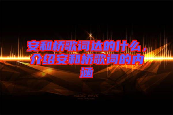 安和橋歌詞達(dá)的什么，介紹安和橋歌詞的內(nèi)涵