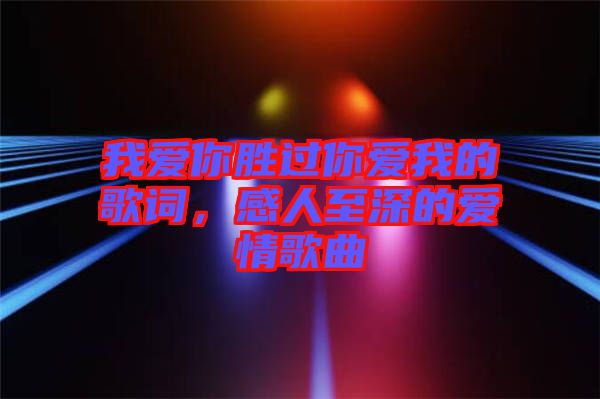 我愛你勝過你愛我的歌詞，感人至深的愛情歌曲