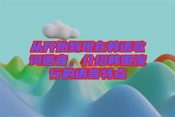 從開始到現(xiàn)在韓語(yǔ)歌詞諧音，介紹韓國(guó)流行的語(yǔ)言特點(diǎn)