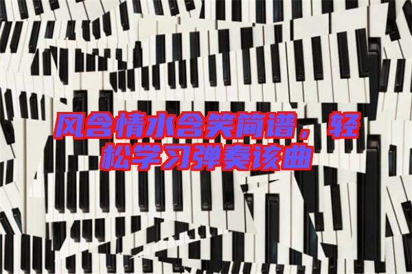 風(fēng)含情水含笑簡譜，輕松學(xué)習(xí)彈奏該曲