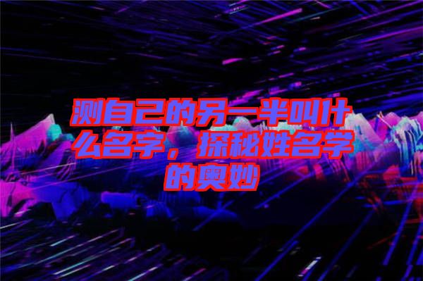 測自己的另一半叫什么名字，探秘姓名學(xué)的奧妙