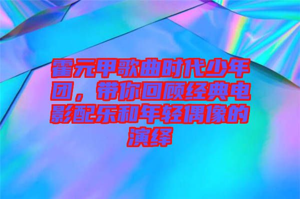 霍元甲歌曲時代少年團，帶你回顧經(jīng)典電影配樂和年輕偶像的演繹