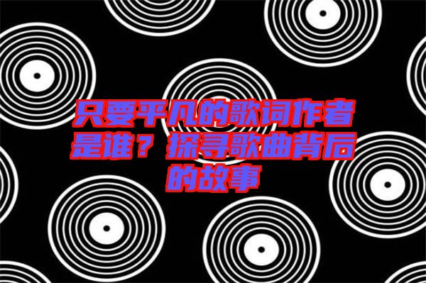 只要平凡的歌詞作者是誰？探尋歌曲背后的故事