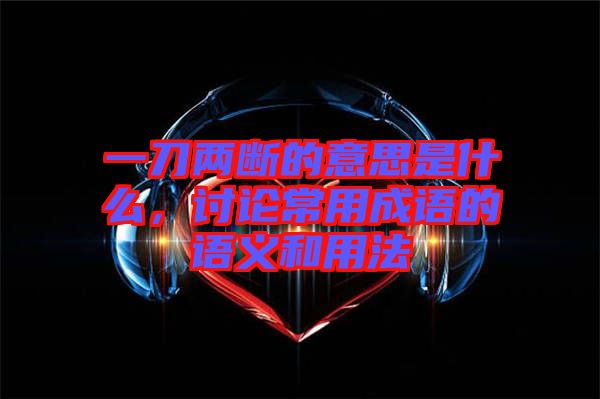 一刀兩斷的意思是什么，討論常用成語的語義和用法