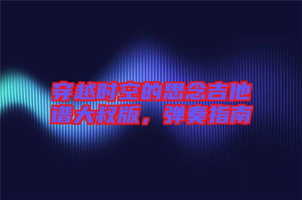穿越時(shí)空的思念吉他譜大叔版，彈奏指南