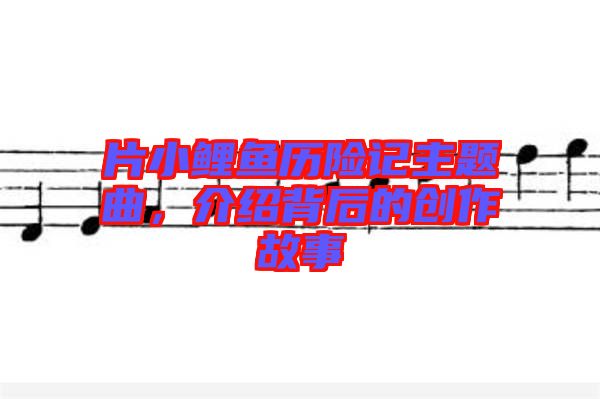 片小鯉魚歷險(xiǎn)記主題曲，介紹背后的創(chuàng)作故事