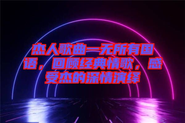 杰人歌曲一無所有國語，回顧經(jīng)典情歌，感受杰的深情演繹