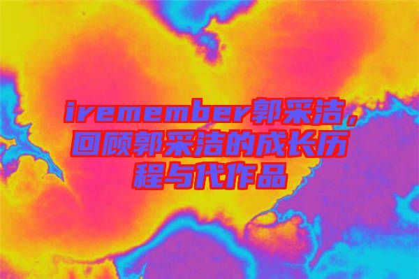 iremember郭采潔，回顧郭采潔的成長(zhǎng)歷程與代作品