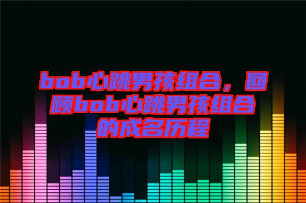 bob心跳男孩組合，回顧bob心跳男孩組合的成名歷程