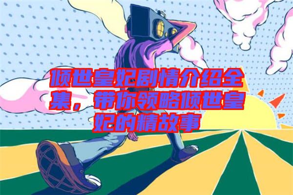 傾世皇妃劇情介紹全集，帶你領(lǐng)略傾世皇妃的精故事