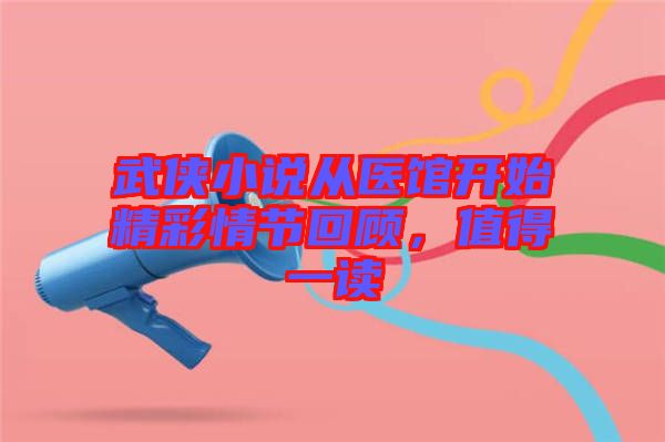 武俠小說(shuō)從醫(yī)館開(kāi)始精彩情節(jié)回顧，值得一讀