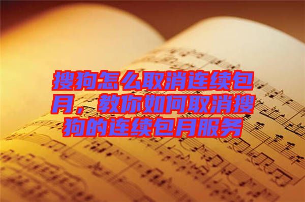 搜狗怎么取消連續(xù)包月，教你如何取消搜狗的連續(xù)包月服務(wù)