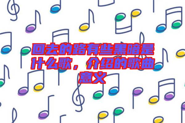 回去的路有些黑暗是什么歌，介紹的歌曲意義
