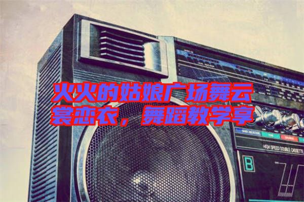 火火的姑娘廣場舞云裳戀衣，舞蹈教學(xué)享