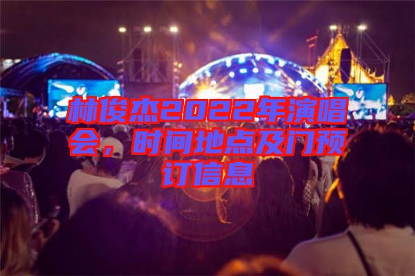 林俊杰2022年演唱會(huì)，時(shí)間地點(diǎn)及門(mén)預(yù)訂信息