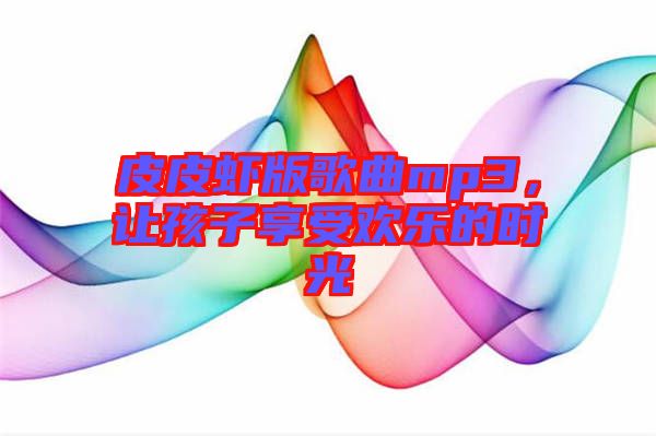 皮皮蝦版歌曲mp3，讓孩子享受歡樂(lè)的時(shí)光