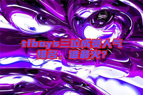 tfboys三位成員人氣排名，誰(shuí)最火？