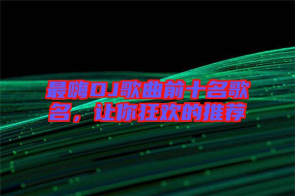 最嗨DJ歌曲前十名歌名，讓你狂歡的推薦