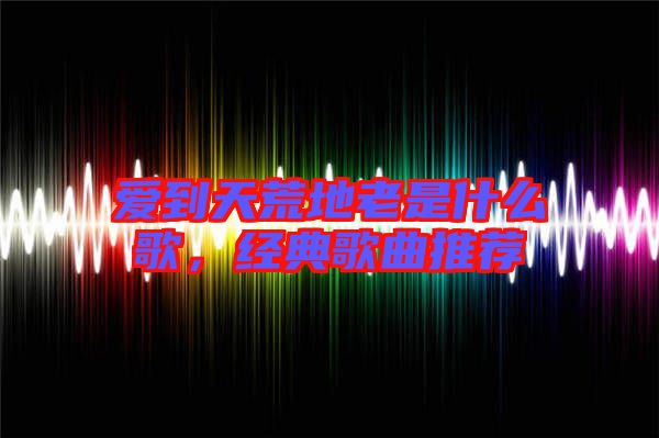 愛到天荒地老是什么歌，經(jīng)典歌曲推薦