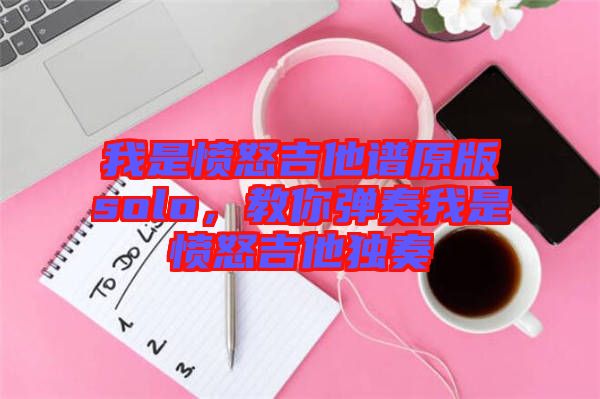 我是憤怒吉他譜原版solo，教你彈奏我是憤怒吉他獨奏