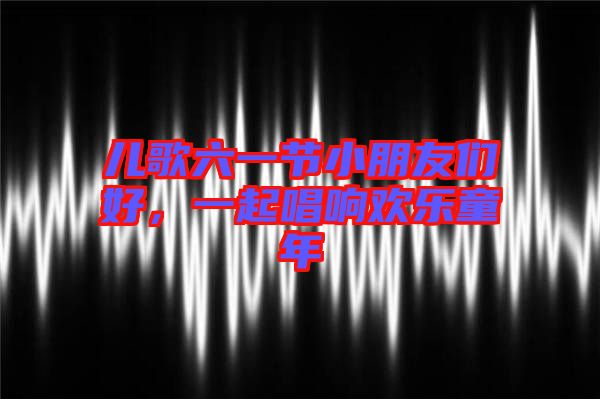 兒歌六一節(jié)小朋友們好，一起唱響歡樂童年