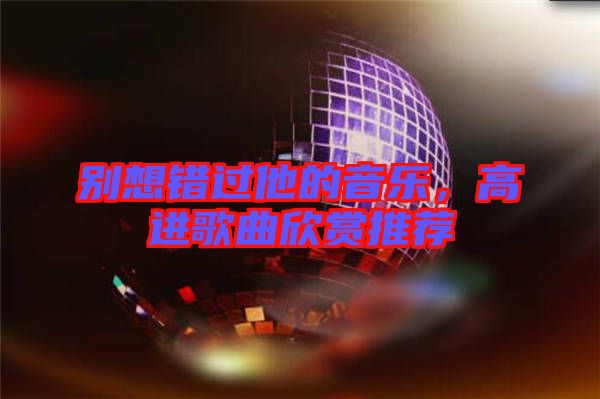 別想錯過他的音樂，高進(jìn)歌曲欣賞推薦