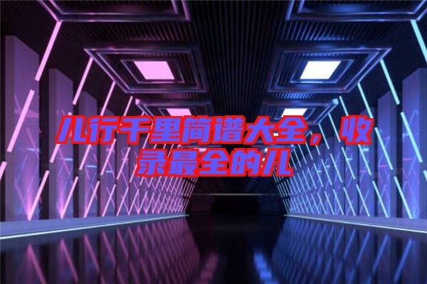 兒行千里簡(jiǎn)譜大全，收錄最全的兒