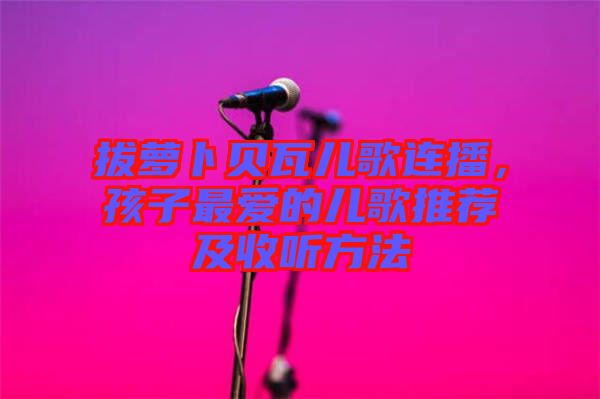 拔蘿卜貝瓦兒歌連播，孩子最愛的兒歌推薦及收聽方法