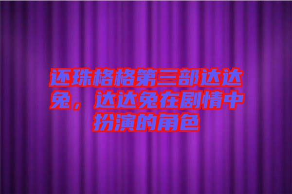 還珠格格第三部達達兔，達達兔在劇情中扮演的角色
