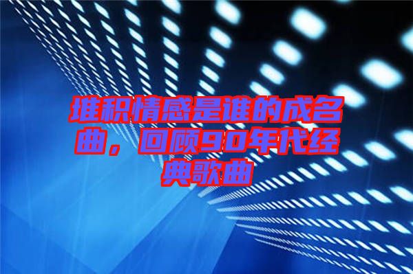 堆積情感是誰的成名曲，回顧90年代經(jīng)典歌曲