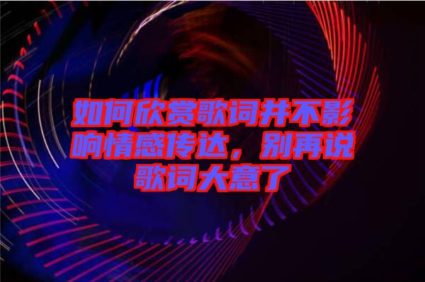 如何欣賞歌詞并不影響情感傳達，別再說歌詞大意了
