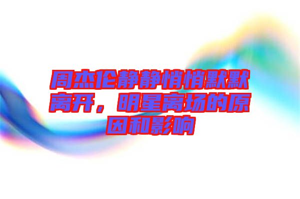 周杰倫靜靜悄悄默默離開，明星離場的原因和影響