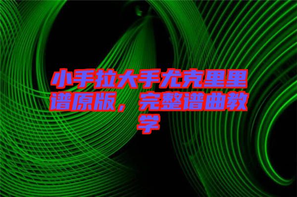 小手拉大手尤克里里譜原版，完整譜曲教學