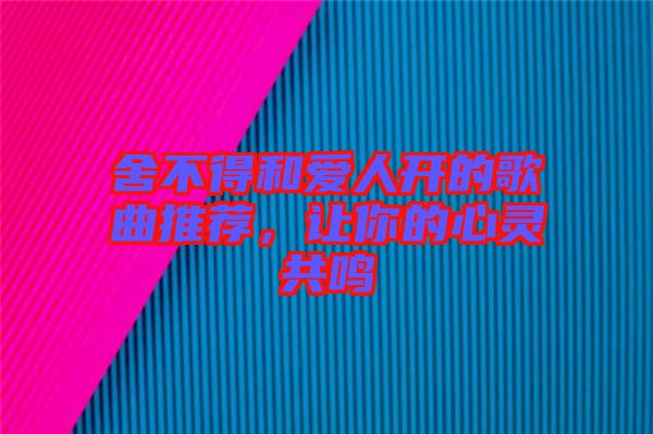 舍不得和愛人開的歌曲推薦，讓你的心靈共鳴