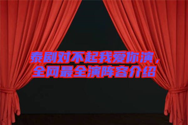 泰劇對不起我愛你演，全網(wǎng)最全演陣容介紹
