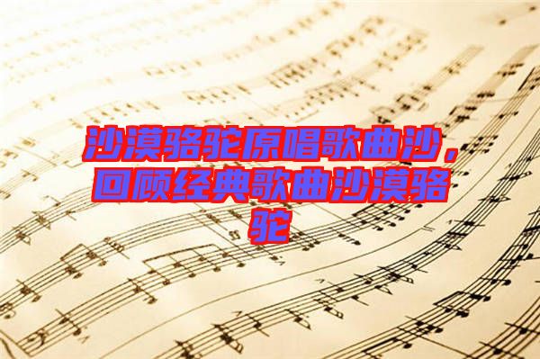 沙漠駱駝原唱歌曲沙，回顧經(jīng)典歌曲沙漠駱駝