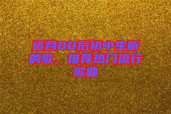 適合00后初中生聽的歌，推薦熱門流行歌曲