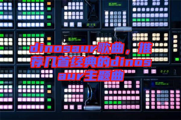 dinosaur歌曲，推薦幾首經(jīng)典的dinosaur主題曲