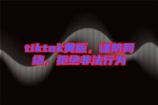 tiktok黃版，謹(jǐn)防網(wǎng)絡(luò)，拒絕非法行為