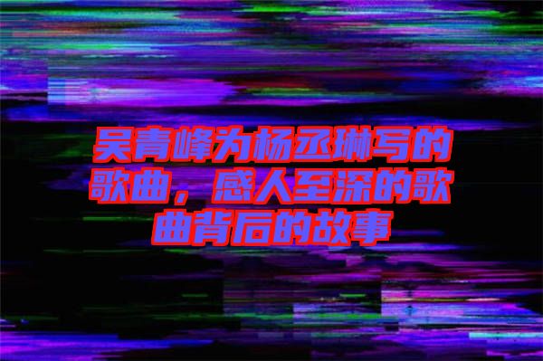 吳青峰為楊丞琳寫的歌曲，感人至深的歌曲背后的故事