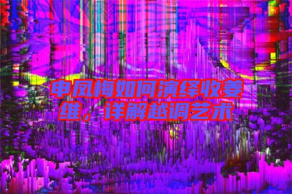 申鳳梅如何演繹收姜維，詳解越調(diào)藝術(shù)