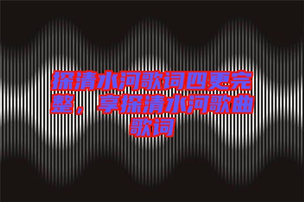 探清水河歌詞四更完整，享探清水河歌曲歌詞