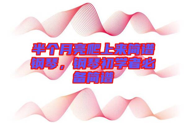 半個月亮爬上來簡譜鋼琴，鋼琴初學(xué)者必備簡譜