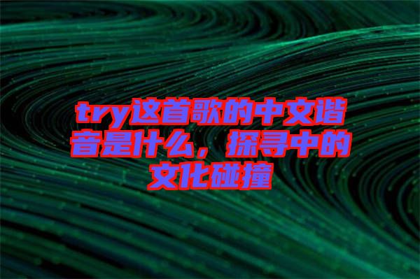 try這首歌的中文諧音是什么，探尋中的文化碰撞