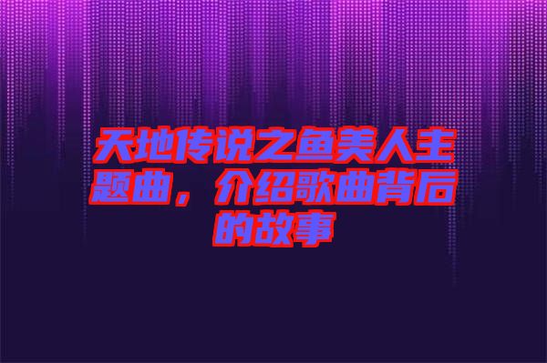 天地傳說之魚美人主題曲，介紹歌曲背后的故事