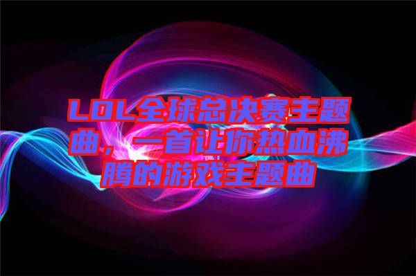 LOL全球總決賽主題曲，一首讓你熱血沸騰的游戲主題曲